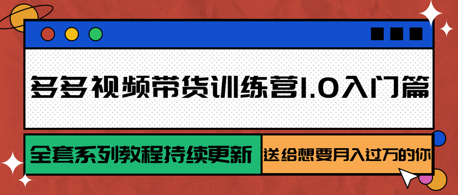 多多视频带货训练营1.0入门篇,全套系列教程持续更新,送给想要月入过万的你-创客之家