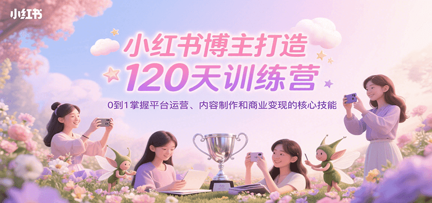 小红书博主打造120天训练营,0到1掌握平台运营、内容制作和商业变现-创客之家