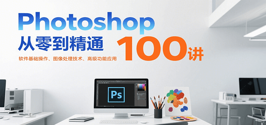 Photoshop从零到精通100讲:软件基础操作、图像处理技术、高级功能应用-创客之家