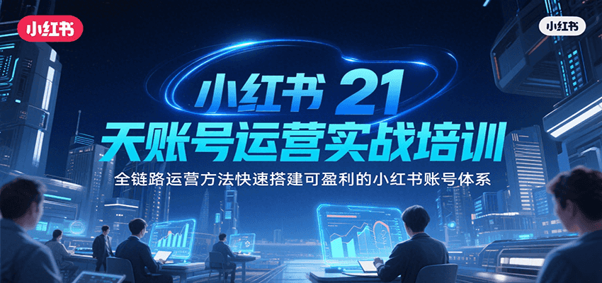 小红书21天账号运营实战培训,全链路运营方法快速搭建可盈利的小红书账号体系-创客之家