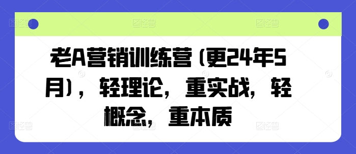老A营销训练营(更25年7月),轻理论,重实战,轻概念,重本质-创客之家