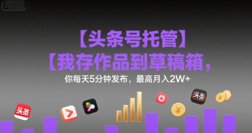 【头条号托管 】我存作品到草稿箱,你每天5分钟发布,最高月入2W+【揭秘】-创客之家