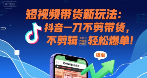 短视频带货新玩法:抖音一刀不剪带货,不剪辑,纯搬运,新手也能轻松爆单!-创客之家