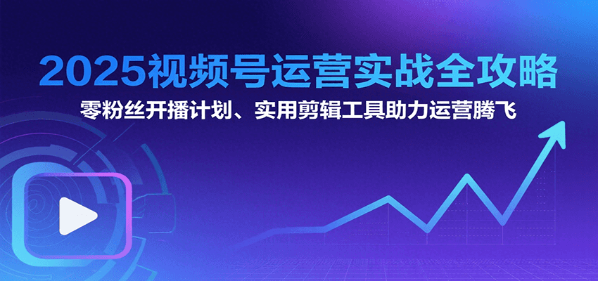 2025视频号运营实战全攻略:零粉丝开播计划、起号到到变现思维逻辑方法-创客之家