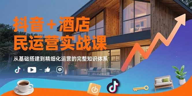 抖音+酒店民宿运营实战课:从基础搭建到精细化运营的完整知识体系-创客之家
