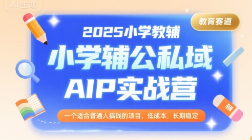 2025小学教辅公私域AIP实战营,一个适合普通人搞钱的项目,低成本,长期稳定-创客之家