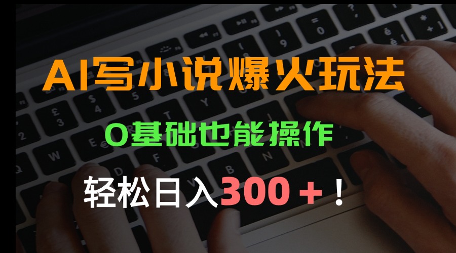AI写小说爆火玩法,0基础也能操作,日收益轻松300+!-创客之家