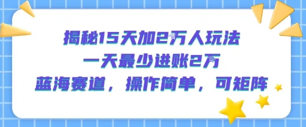 揭秘15天加2W人玩法,一天最少2万进账,蓝海赛道,操作简单,可矩阵-创客之家
