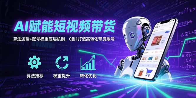 AI赋能短视频带货:算法逻辑+账号权重底层机制,0到1打造高转化带货账号-创客之家