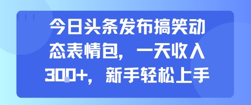 今日头条发布搞笑动态表情包,一天收入3张+,新手轻松上手-创客之家