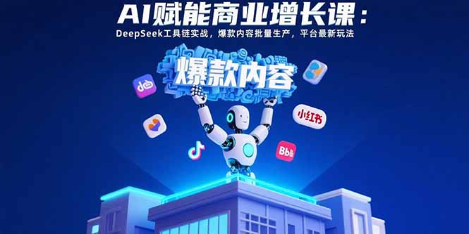 AI赋能商业增长课:DeepSeek工具链实战,爆款内容批量生产,平台最新玩法-创客之家