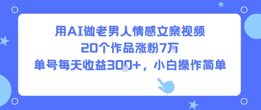 用AI做老男人情感文案视频,20个作品涨粉7W,单号每天收益3张+,小白操作简单-创客之家
