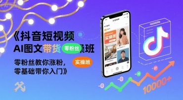 抖音短视频AI图文带货实操班,零粉丝教你涨粉,零基础带你入门-创客之家