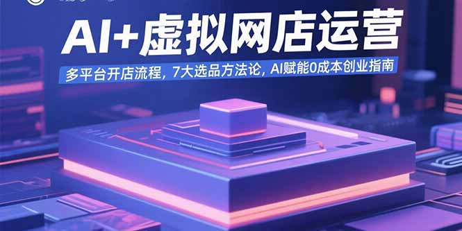 AI+虚拟网店运营:多平台开店流程,7大选品方法论,AI赋能0成本创业指南-创客之家
