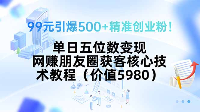 99元引爆500+精准创业粉!单日五位数变现,网赚朋友圈获客核心技术教程…-创客之家