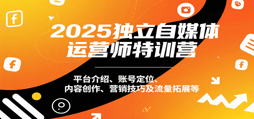 2025独立自媒体运营师特训营:平台介绍、账号定位、内容创作、营销技巧及流量拓展等-创客之家