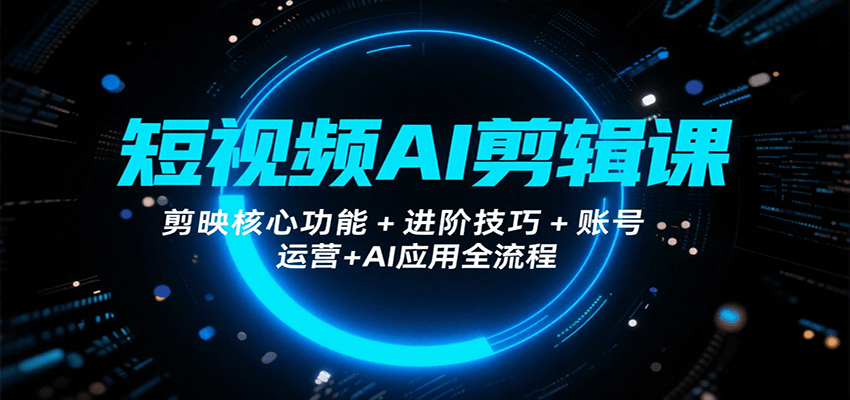 短视频AI剪辑课,剪映核心功能+进阶技巧+账号运营+AI应用全流程-创客之家