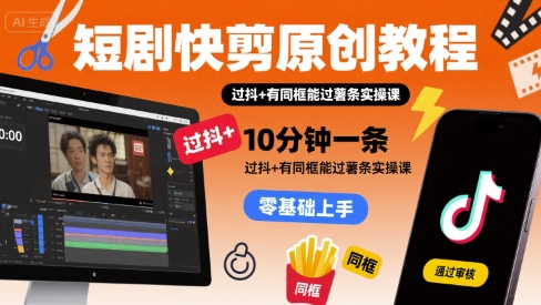 短剧快剪原创教程,10分钟一条,过抖+有同框能过薯条实操课-创客之家