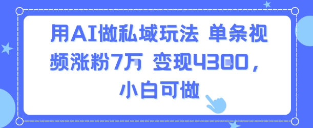 用AI做私域玩法，单条视频涨粉7W变现4.3k，小白可做-创客之家