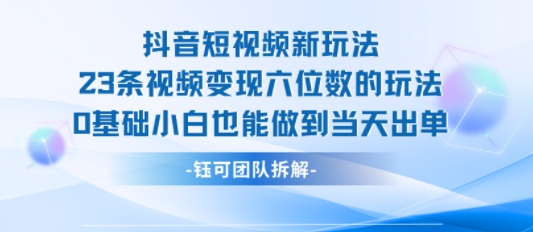 抖音短视频新玩法,23条视频变现六位数,0基础小白也能做到当天出单-创客之家