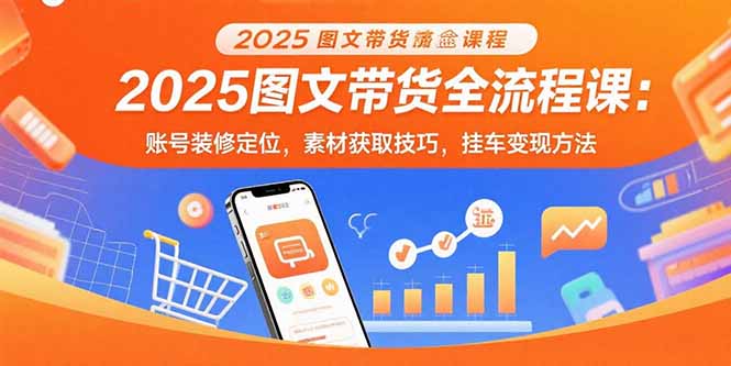 2025图文带货全流程课:账号装修定位,素材获取技巧,挂车变现方法-创客之家
