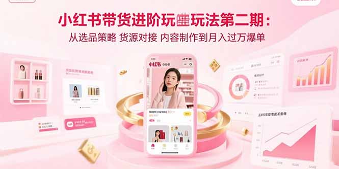 小红书带货进阶玩法第二期:从选品策略 货源对接 内容制作到月入过万爆单-创客之家