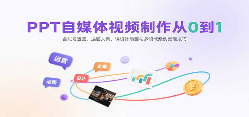 PPT自媒体视频制作从0到1:含账号运营、选题文案,讲设计动画与多领域案例变现技巧-创客之家