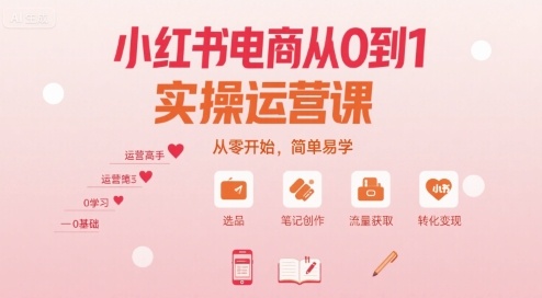 小红书电商从0到1实操运营课,从零开始,简单易学-创客之家