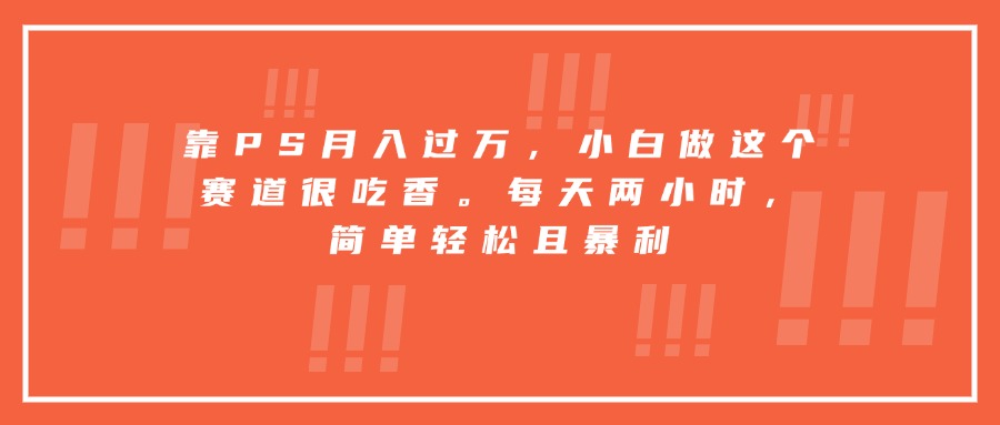 靠PS月入过万,小白做这个赛道很吃香。每天两小时,简单轻松且暴利-创客之家
