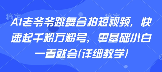 AI老爷爷跳舞合拍短视频，快速起千粉万粉号，零基础小白一看就会(详细教学)-创客之家