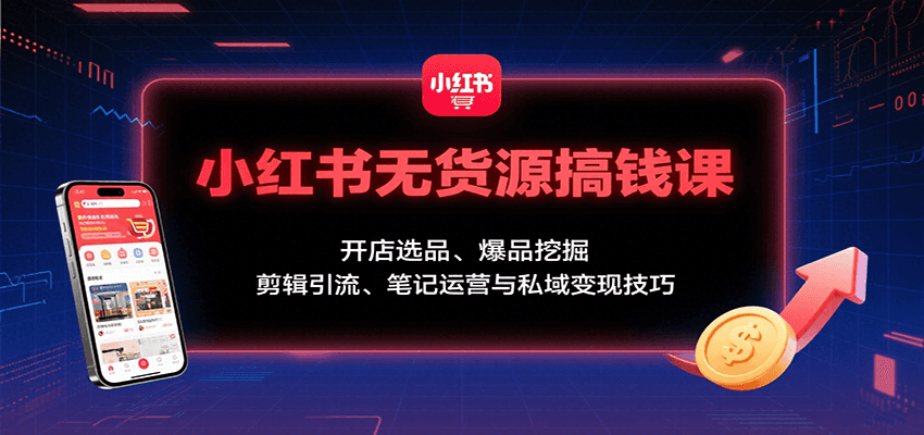 小红书无货源搞钱课:开店选品、爆品挖掘,剪辑引流、笔记运营与私域变现技巧-创客之家