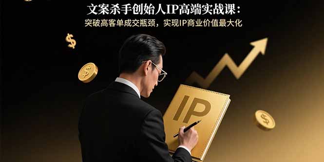 文案杀手创始人IP高端实战课:突破高客单成交瓶颈,实现IP商业价值最大化-创客之家