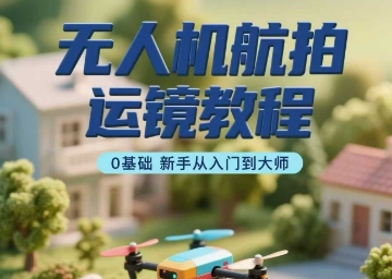 无人机航拍运镜教程,0基础新手从入门到大师-创客之家