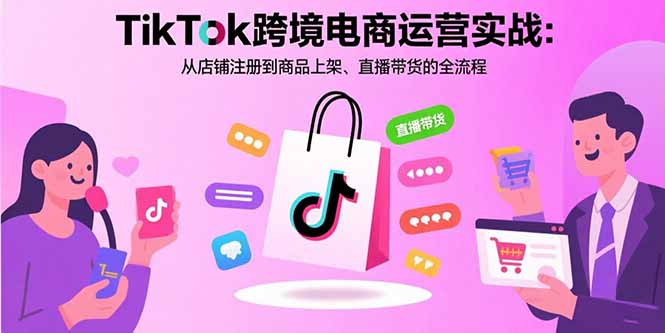 TikTok跨境电商运营实战:从店铺注册到商品上架、直播带货的全流程-创客之家