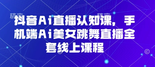 抖音Ai直播认知课,手机端Ai美女跳舞直播全套线上课程-创客之家