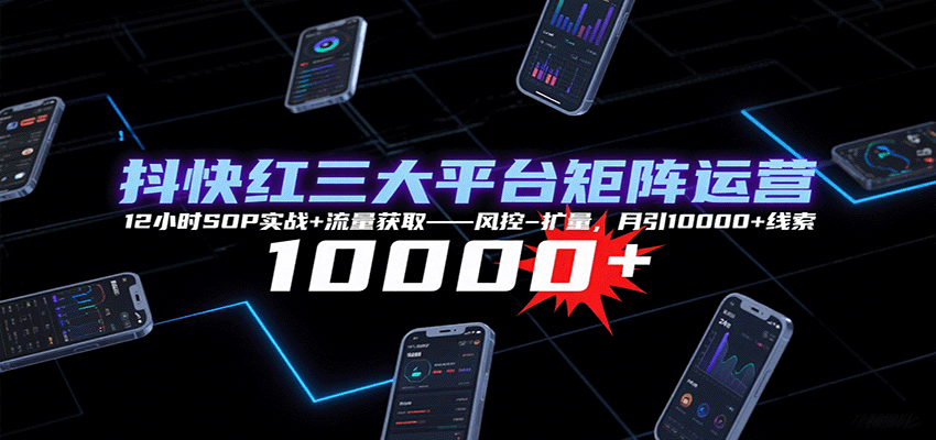 抖快红三大平台矩阵运营,12小时SOP实战+流量获取-风控-扩量,月引10000+线索-创客之家