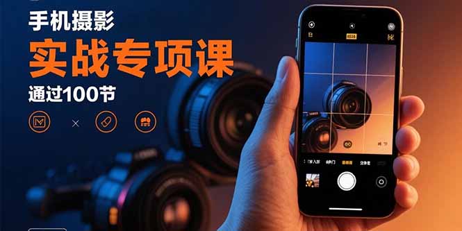 手机摄影实战专项课：通过100节实操课程实现从入门到精通的技能进阶-创客之家