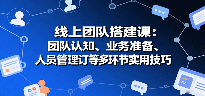 线上团队搭建课:团队认知、业务准备、人员管理、协议签订等多环节实用技巧-创客之家