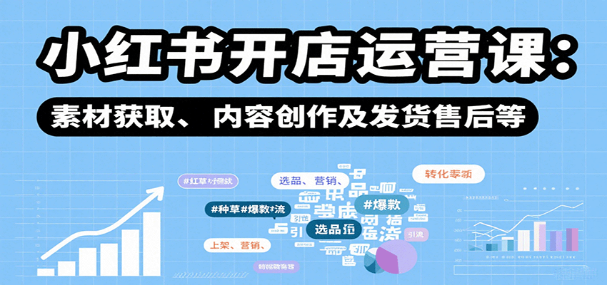 小红书开店运营课:选品、上架、营销、素材获取、内容创作及发货售后等-创客之家