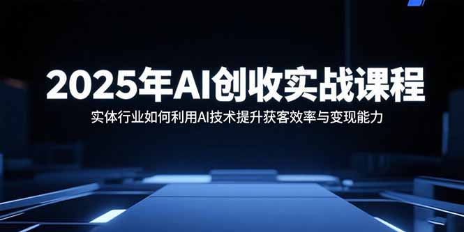 2025年AI创收实战课程:实体行业如何利用AI技术提升获客效率与变现能力-创客之家
