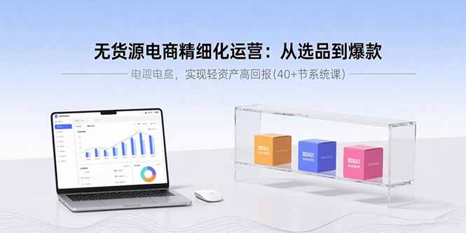 无货源电商精细化运营:从选品到爆款,实现轻资产高回报(40+节系统课-创客之家
