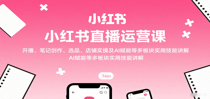 小红书直播运营课:开播、笔记创作、选品、店铺实操及 AI 赋能等多板块实用技能讲解-创客之家