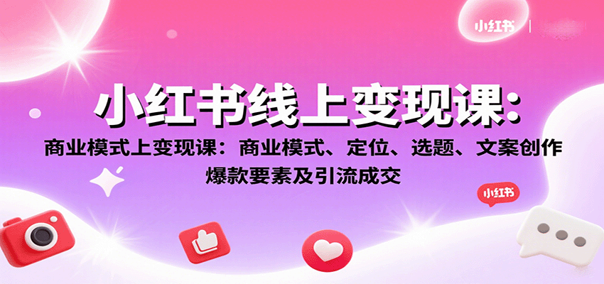 小红书线上变现课:商业模式、定位、选题、文案创作、爆款要素及引流成交-创客之家