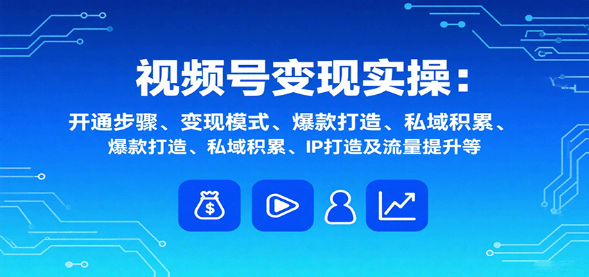 视频号变现实操,含开通步骤、变现模式、爆款打造、私域积累、IP打造及流量提升等-创客之家