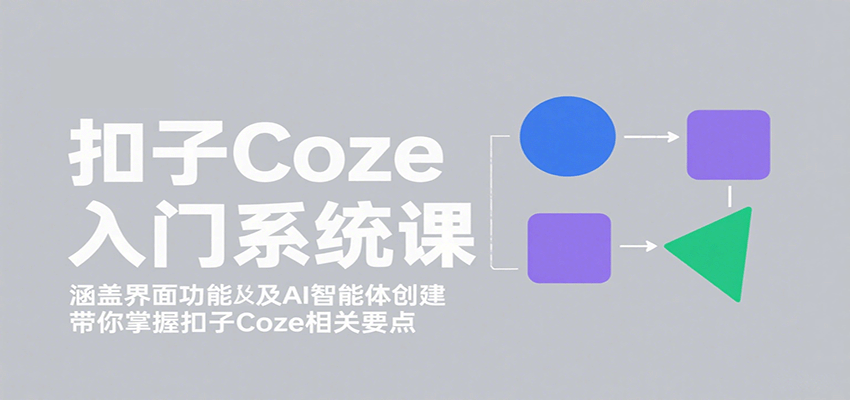 扣子Coze入门系统课:涵盖界面功能及AI智能体创建,带你掌握扣子Coze相关要点-创客之家