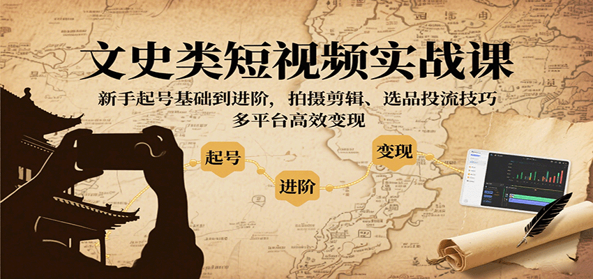 文史类短视频实战课,新手起号基础到进阶,拍摄剪辑、选品投流技巧,多平台高效变现-创客之家