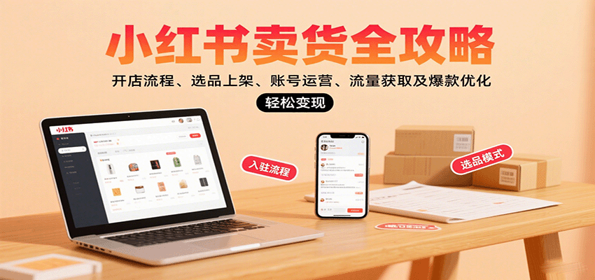小红书卖货全攻略:开店流程、选品上架、账号运营、流量获取及爆款优化,轻松变现-创客之家