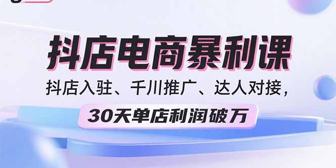 2025抖店电商暴利课,抖店入驻、千川推广、达人对接,30天单店利润破万-创客之家