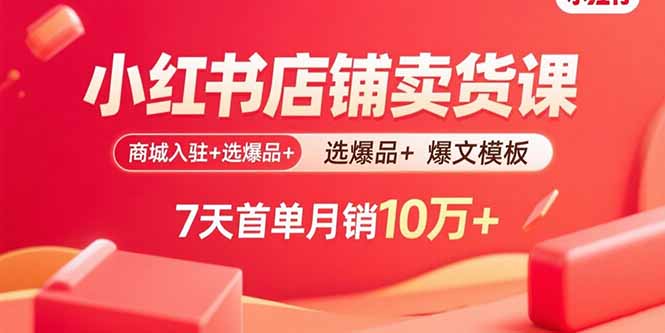 小红书店铺卖货课:商城入驻+选爆品+爆文模板,7天首单月销10万+-创客之家