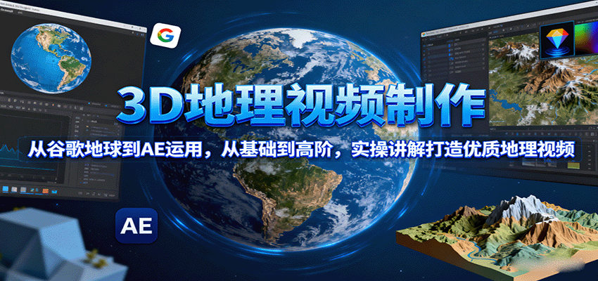 3D地理视频制作,从谷歌地球到AE运用,从基础到高阶,实操讲解打造优质地理视频-创客之家